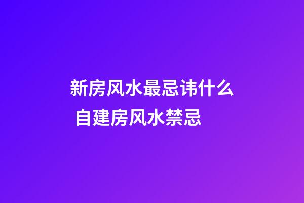 新房风水最忌讳什么 自建房风水禁忌